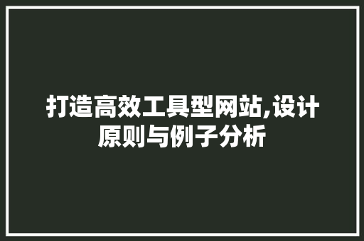 打造高效工具型网站,设计原则与例子分析