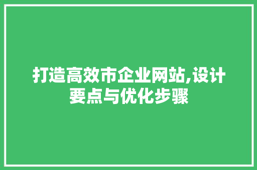 打造高效市企业网站,设计要点与优化步骤