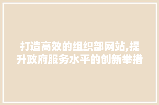 打造高效的组织部网站,提升政府服务水平的创新举措