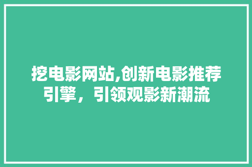 挖电影网站,创新电影推荐引擎，引领观影新潮流