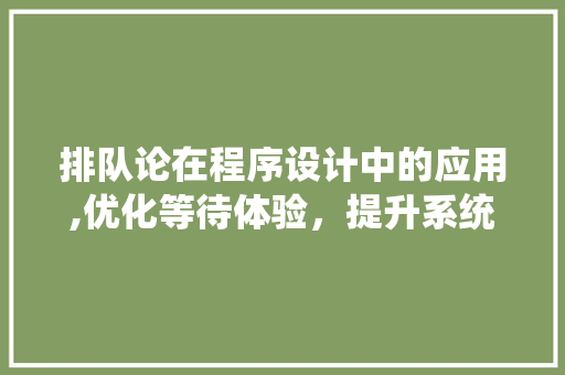 排队论在程序设计中的应用,优化等待体验，提升系统效率