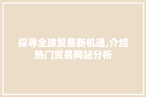 探寻全球贸易新机遇,介绍热门贸易网站分析