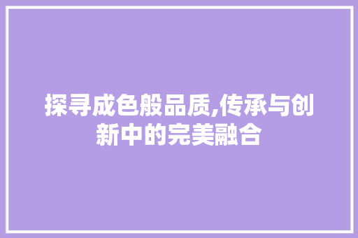 探寻成色般品质,传承与创新中的完美融合