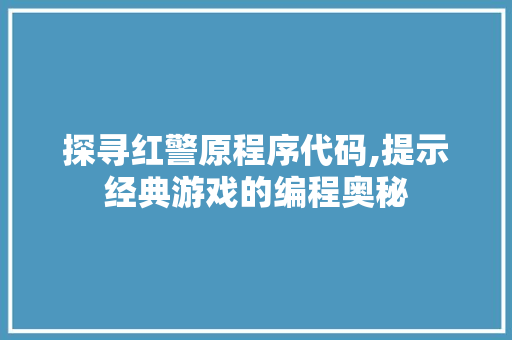 探寻红警原程序代码,提示经典游戏的编程奥秘