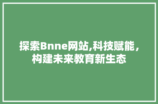 探索Bnne网站,科技赋能，构建未来教育新生态