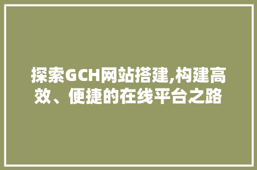 探索GCH网站搭建,构建高效、便捷的在线平台之路