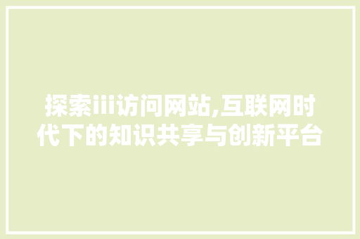 探索iii访问网站,互联网时代下的知识共享与创新平台