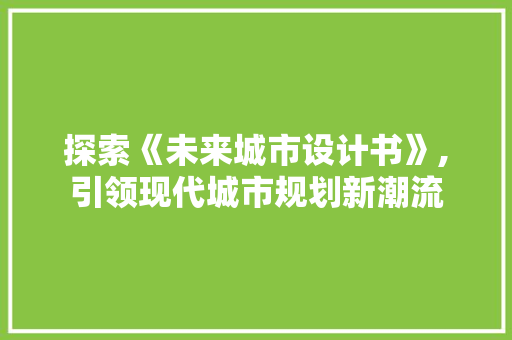 探索《未来城市设计书》,引领现代城市规划新潮流