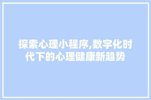 探索心理小程序,数字化时代下的心理健康新趋势