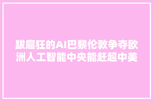 跋扈狂的AI巴黎伦敦争夺欧洲人工智能中央能赶超中美吗