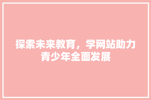 探索未来教育，学网站助力青少年全面发展