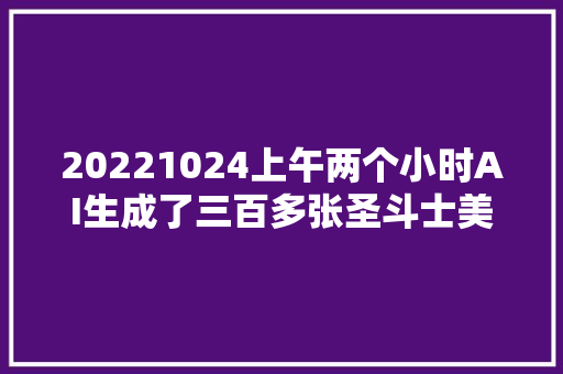 20221024上午两个小时AI生成了三百多张圣斗士美图