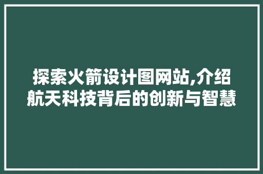 探索火箭设计图网站,介绍航天科技背后的创新与智慧