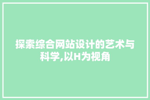 探索综合网站设计的艺术与科学,以H为视角