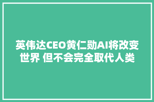 英伟达CEO黄仁勋AI将改变世界 但不会完全取代人类