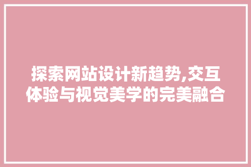 探索网站设计新趋势,交互体验与视觉美学的完美融合