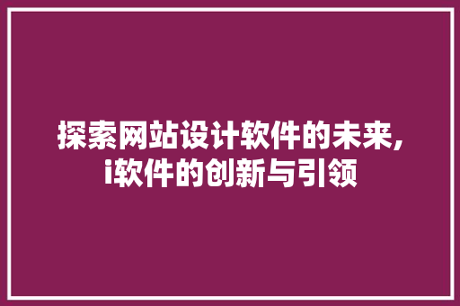 探索网站设计软件的未来,i软件的创新与引领