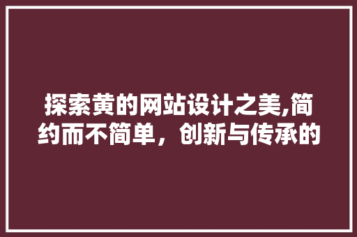 探索黄的网站设计之美,简约而不简单，创新与传承的完美融合