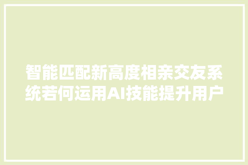 智能匹配新高度相亲交友系统若何运用AI技能提升用户体验