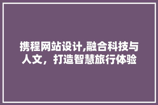 携程网站设计,融合科技与人文，打造智慧旅行体验