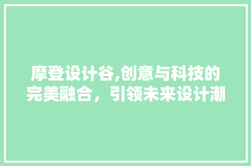 摩登设计谷,创意与科技的完美融合，引领未来设计潮流