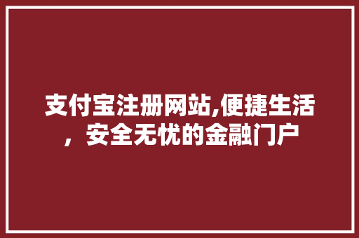 支付宝注册网站,便捷生活，安全无忧的金融门户