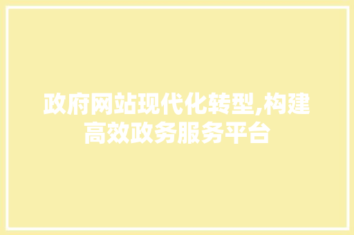 政府网站现代化转型,构建高效政务服务平台