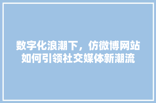 数字化浪潮下，仿微博网站如何引领社交媒体新潮流