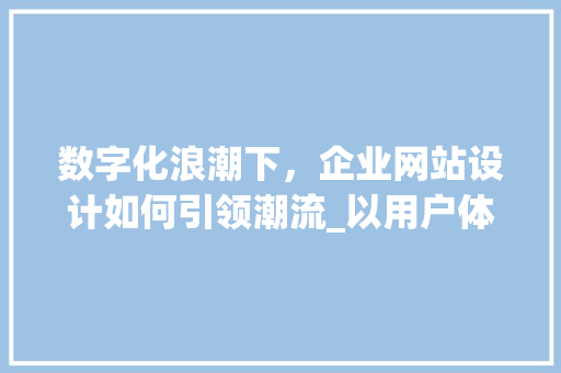 数字化浪潮下，企业网站设计如何引领潮流_以用户体验为核心