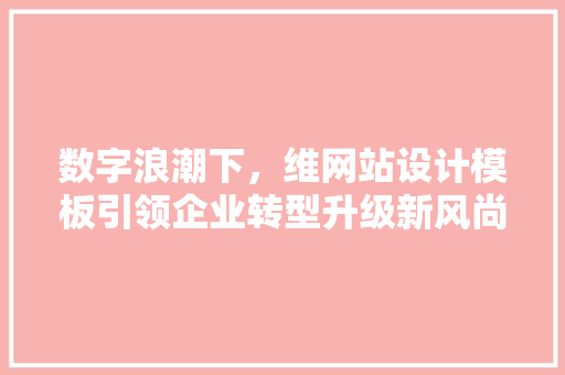 数字浪潮下，维网站设计模板引领企业转型升级新风尚