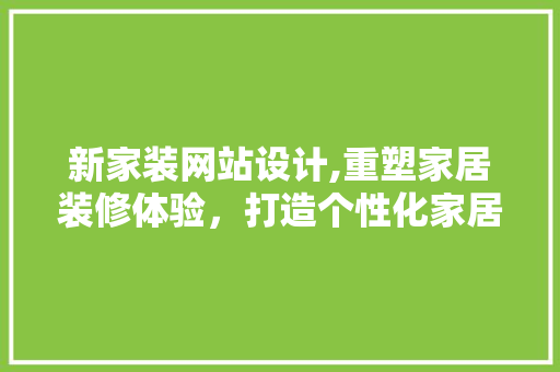 新家装网站设计,重塑家居装修体验，打造个性化家居生活