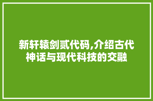 新轩辕剑贰代码,介绍古代神话与现代科技的交融