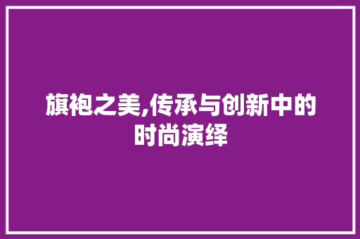 旗袍之美,传承与创新中的时尚演绎