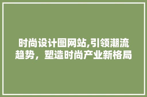 时尚设计图网站,引领潮流趋势，塑造时尚产业新格局