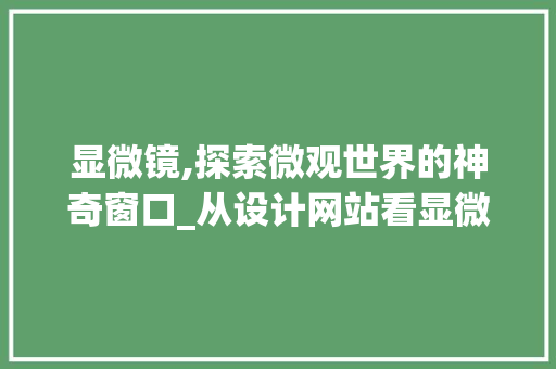 显微镜,探索微观世界的神奇窗口_从设计网站看显微镜的发展与创新