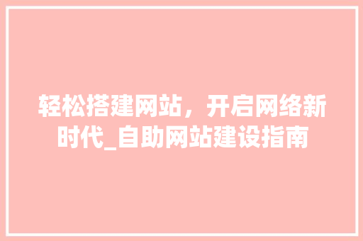 轻松搭建网站，开启网络新时代_自助网站建设指南