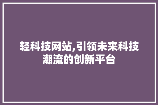 轻科技网站,引领未来科技潮流的创新平台