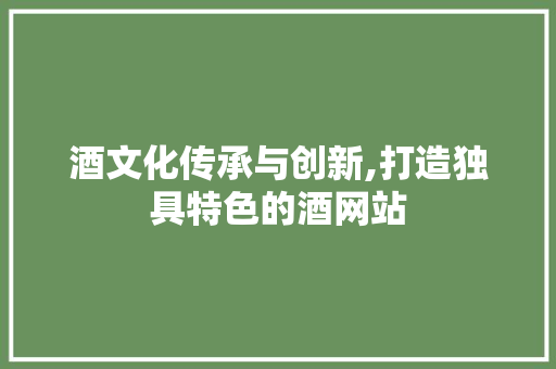 酒文化传承与创新,打造独具特色的酒网站