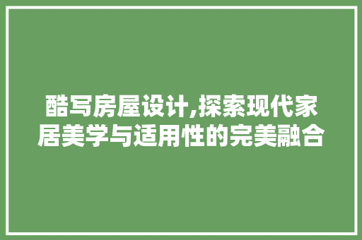 酷写房屋设计,探索现代家居美学与适用性的完美融合