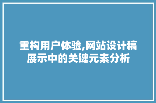 重构用户体验,网站设计稿展示中的关键元素分析