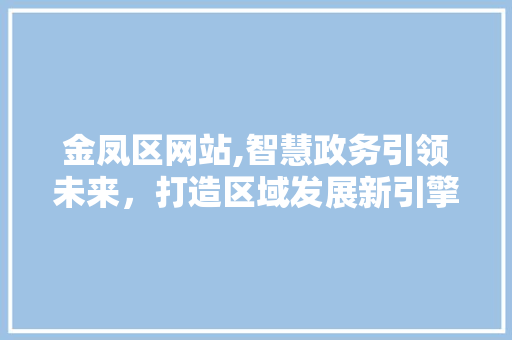 金凤区网站,智慧政务引领未来，打造区域发展新引擎