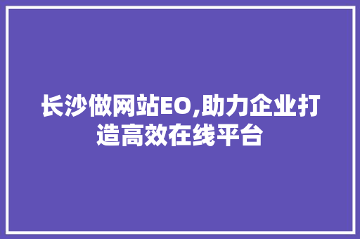 长沙做网站EO,助力企业打造高效在线平台