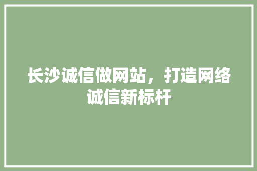 长沙诚信做网站，打造网络诚信新标杆