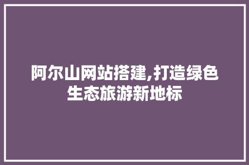 阿尔山网站搭建,打造绿色生态旅游新地标