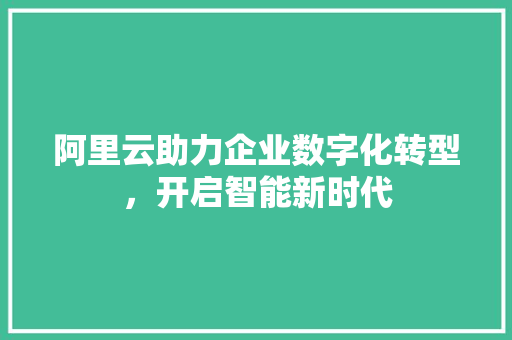 阿里云助力企业数字化转型，开启智能新时代