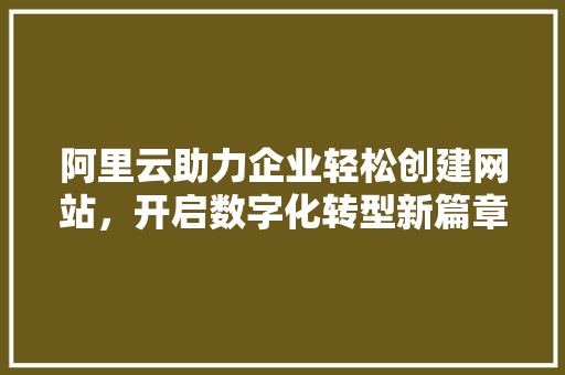 阿里云助力企业轻松创建网站，开启数字化转型新篇章