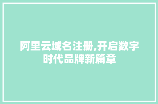 阿里云域名注册,开启数字时代品牌新篇章