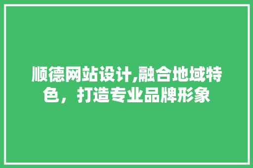 顺德网站设计,融合地域特色，打造专业品牌形象