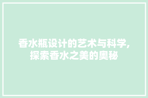 香水瓶设计的艺术与科学,探索香水之美的奥秘