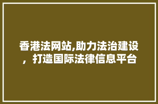 香港法网站,助力法治建设，打造国际法律信息平台